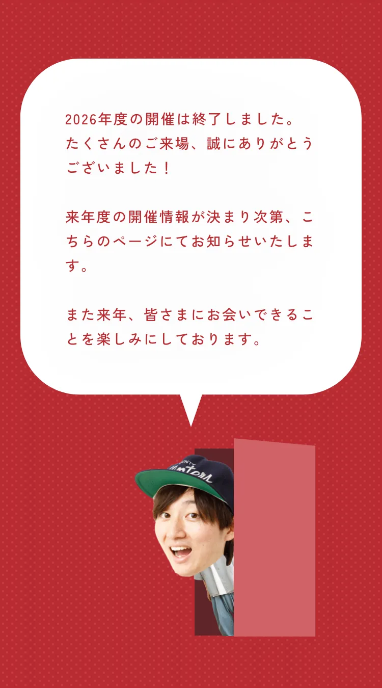 2026年度の開催は終了しました。たくさんのご来場、誠にありがとうございました！来年度の開催情報が決まり次第、こちらのページにてお知らせいたします。また来年、皆さまにお会いできることを楽しみにしております。